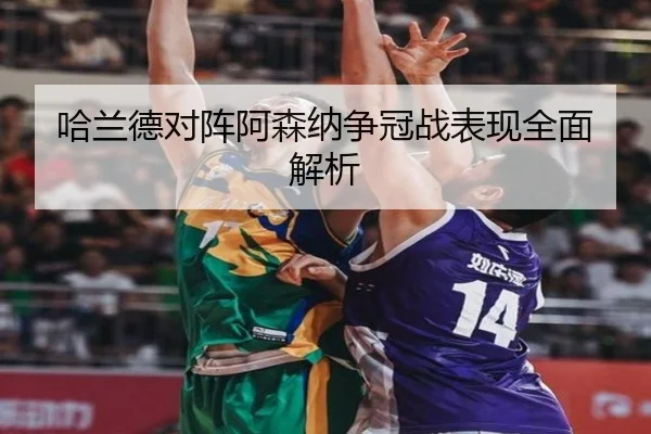 哈兰德对阵阿森纳争冠战表现全面解析